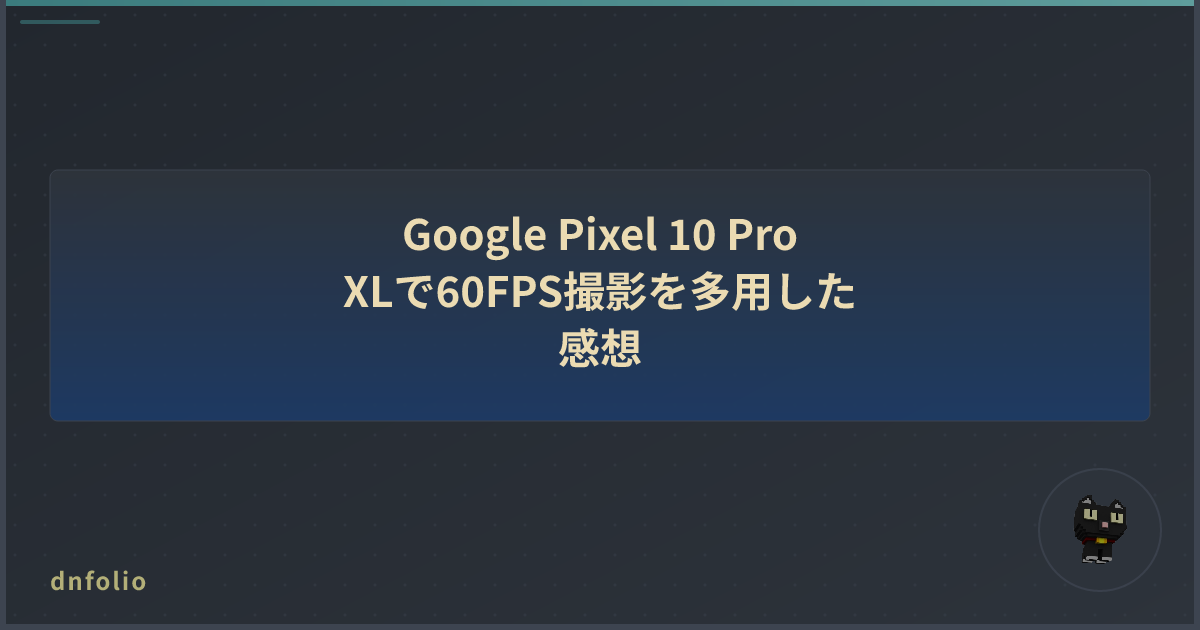 Google Pixel 10 Pro XLで60FPS撮影を多用した感想
