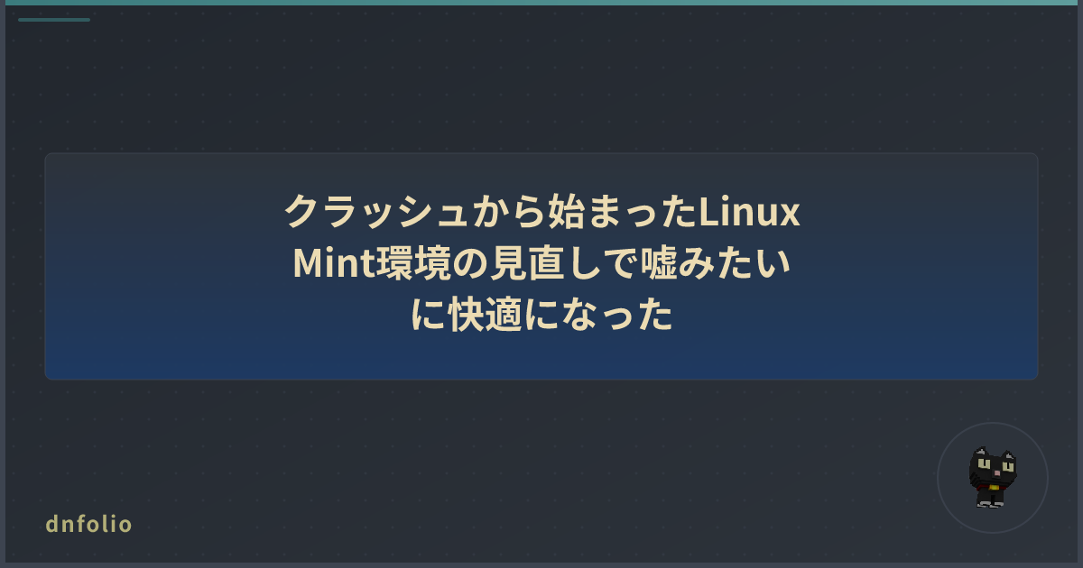 クラッシュから始まったLinux Mint環境の見直しで嘘みたいに快適になった